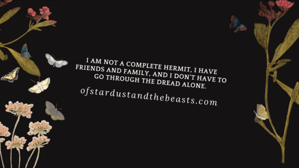 I am not a complete hermit, I have friends and family and I don't have to go through the dread alone.