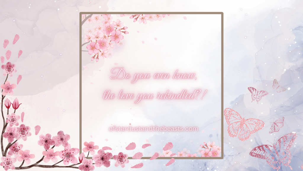 Do You even Know the love you rekindled? Written in neon pink, brown frame with pink Sakura blossoms. More blossoms on the left and pink butterflies on the right.
